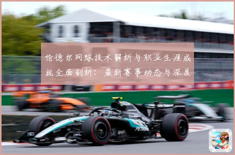 伦德尔网球技术解析与职业生涯成就全面剖析：最新赛事动态与深度分析
