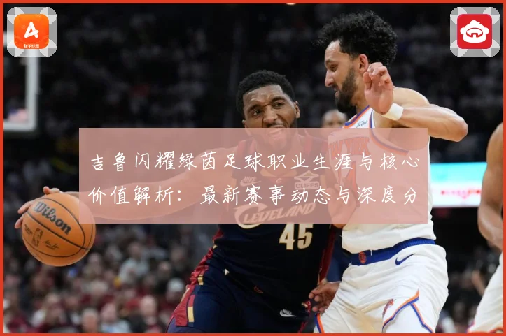 吉鲁闪耀绿茵足球职业生涯与核心价值解析：最新赛事动态与深度分析