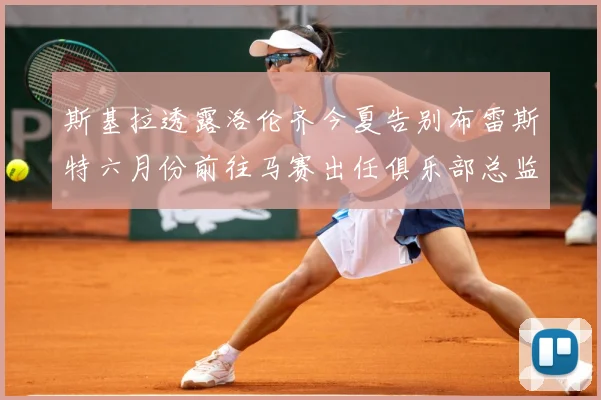 斯基拉透露洛伦齐今夏告别布雷斯特六月份前往马赛出任俱乐部总监战术观察：最新赛事动态与深度分析
