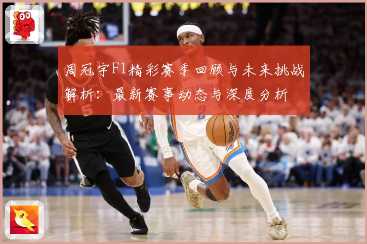 周冠宇F1精彩赛季回顾与未来挑战解析：最新赛事动态与深度分析