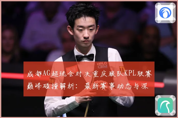 成都AG超玩会对决重庆狼队KPL联赛巅峰碰撞解析：最新赛事动态与深度分析