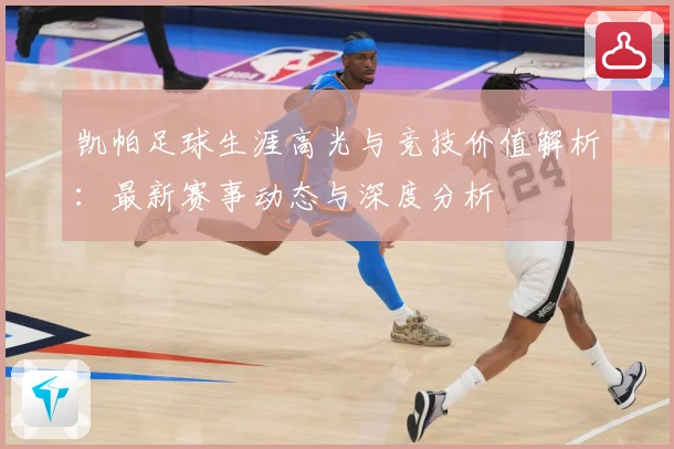 凯帕足球生涯高光与竞技价值解析：最新赛事动态与深度分析