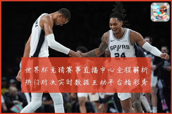 世界杯竞猜赛事直播中心全程解析热门对决实时数据互动平台精彩秀数据研判：最新赛事动态与深度分析