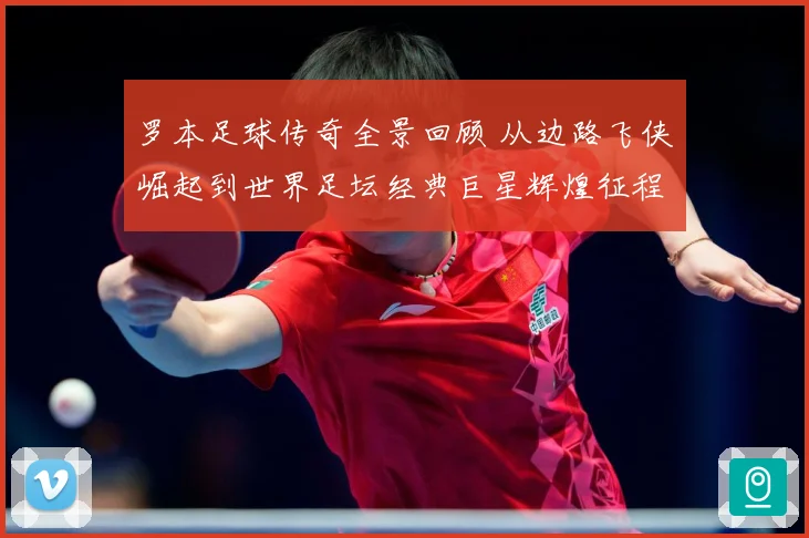罗本足球传奇全景回顾 从边路飞侠崛起到世界足坛经典巨星辉煌征程揭秘：最新赛事动态与深度分析