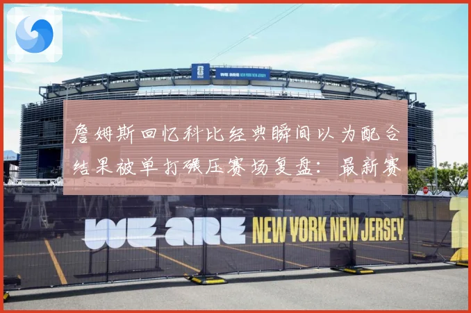 詹姆斯回忆科比经典瞬间以为配合结果被单打碾压赛场复盘：最新赛事动态与深度分析