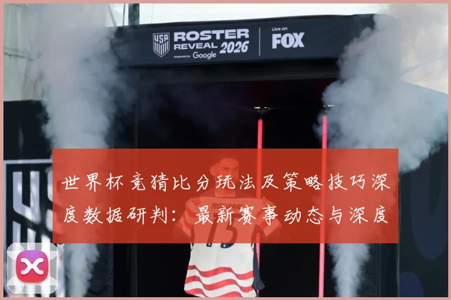 世界杯竞猜比分玩法及策略技巧深度数据研判：最新赛事动态与深度分析