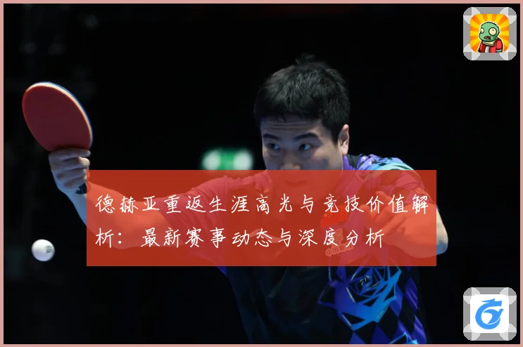 德赫亚重返生涯高光与竞技价值解析：最新赛事动态与深度分析