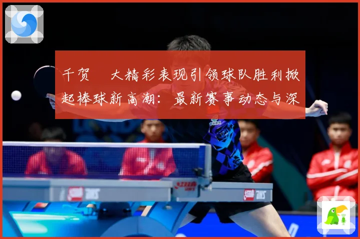 千贺滉大精彩表现引领球队胜利掀起棒球新高潮：最新赛事动态与深度分析