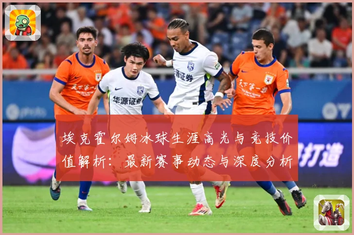 埃克霍尔姆冰球生涯高光与竞技价值解析：最新赛事动态与深度分析