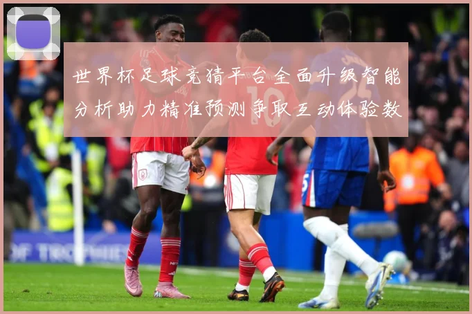 世界杯足球竞猜平台全面升级智能分析助力精准预测争取互动体验数据研判：最新赛事动态与深度分析