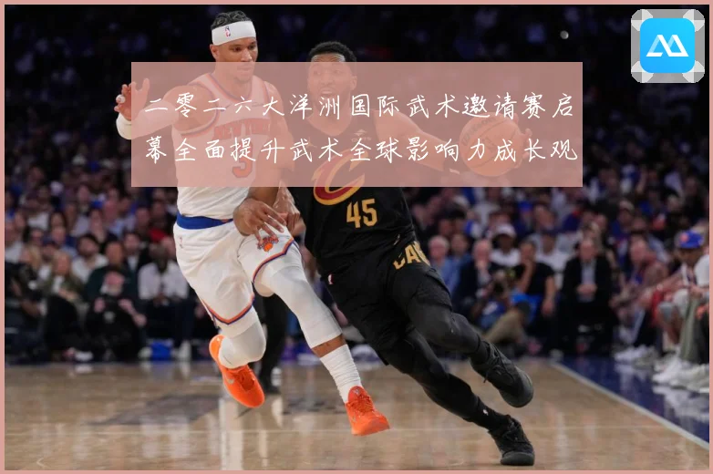 二零二六大洋洲国际武术邀请赛启幕全面提升武术全球影响力成长观察：最新赛事动态与深度分析