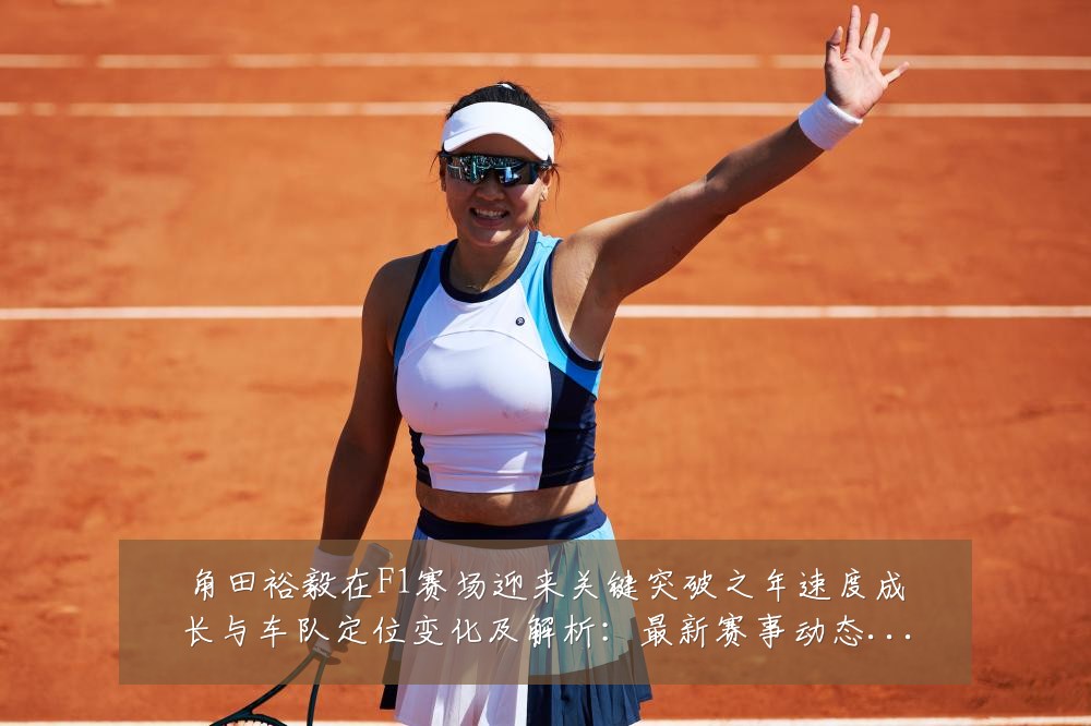 角田裕毅在F1赛场迎来关键突破之年速度成长与车队定位变化及解析：最新赛事动态与深度分析