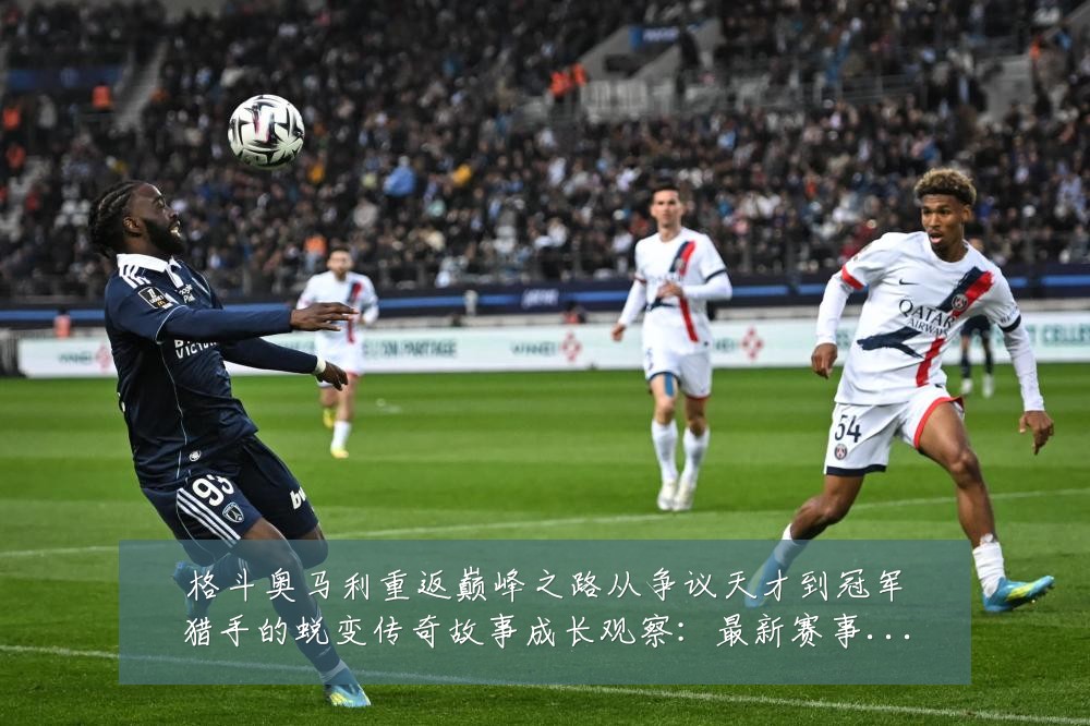 格斗奥马利重返巅峰之路从争议天才到冠军猎手的蜕变传奇故事成长观察：最新赛事动态与深度分析