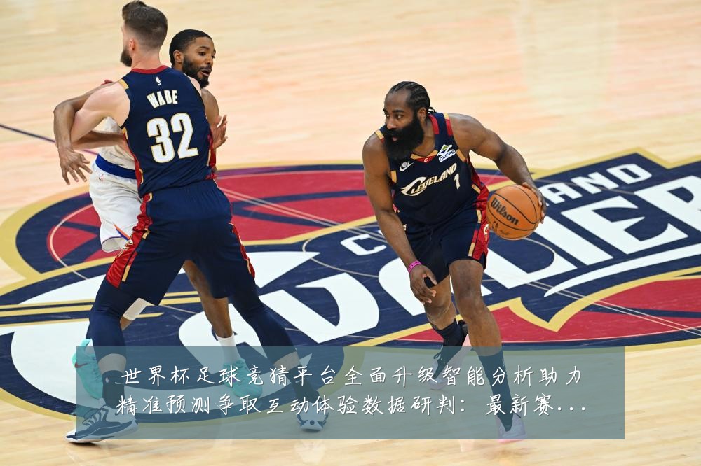 世界杯足球竞猜平台全面升级智能分析助力精准预测争取互动体验数据研判：最新赛事动态与深度分析