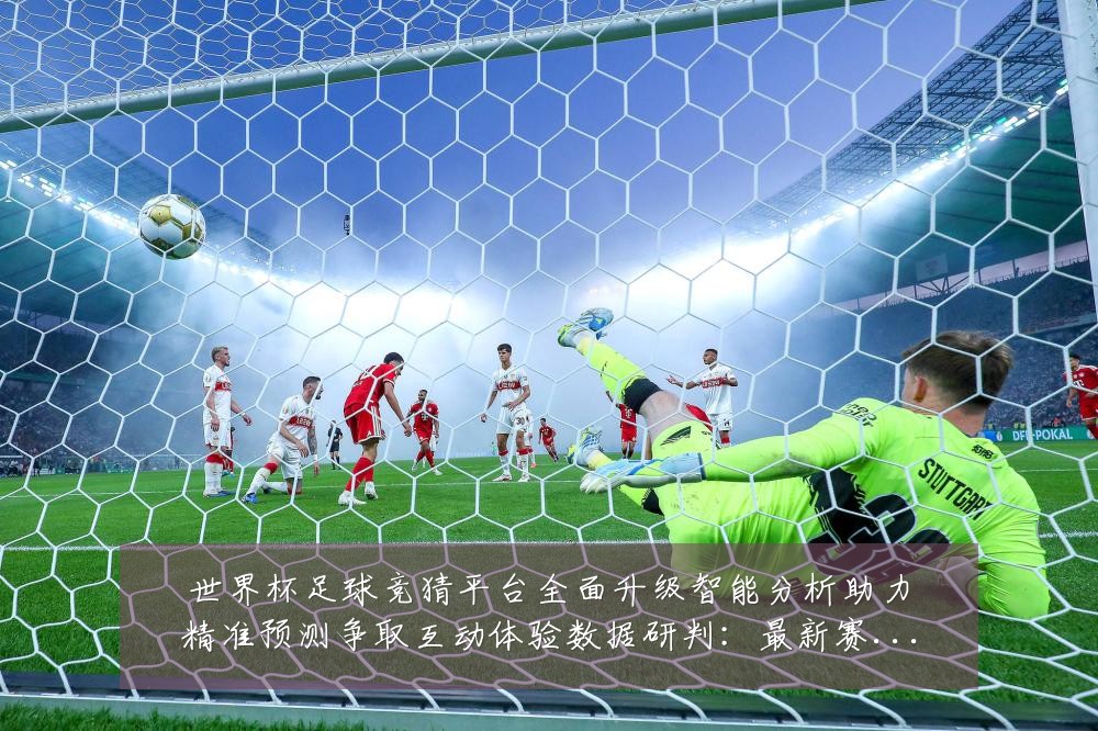 世界杯足球竞猜平台全面升级智能分析助力精准预测争取互动体验数据研判：最新赛事动态与深度分析