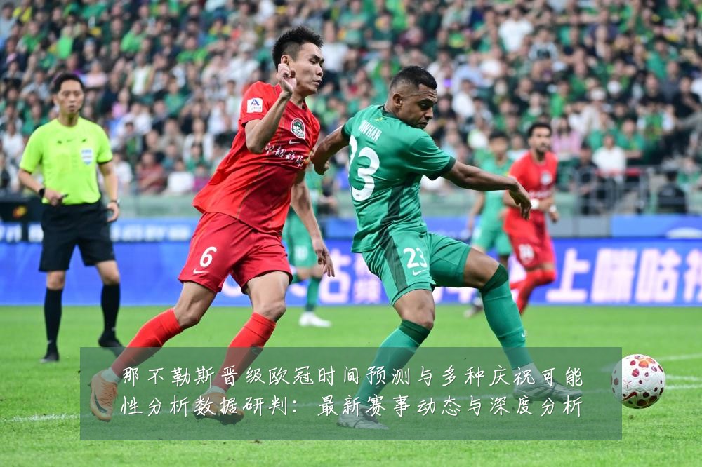 那不勒斯晋级欧冠时间预测与多种庆祝可能性分析数据研判：最新赛事动态与深度分析