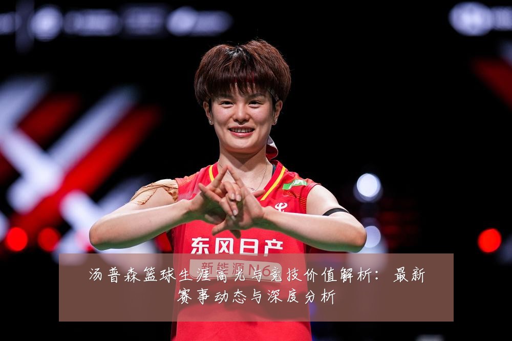 汤普森篮球生涯高光与竞技价值解析：最新赛事动态与深度分析