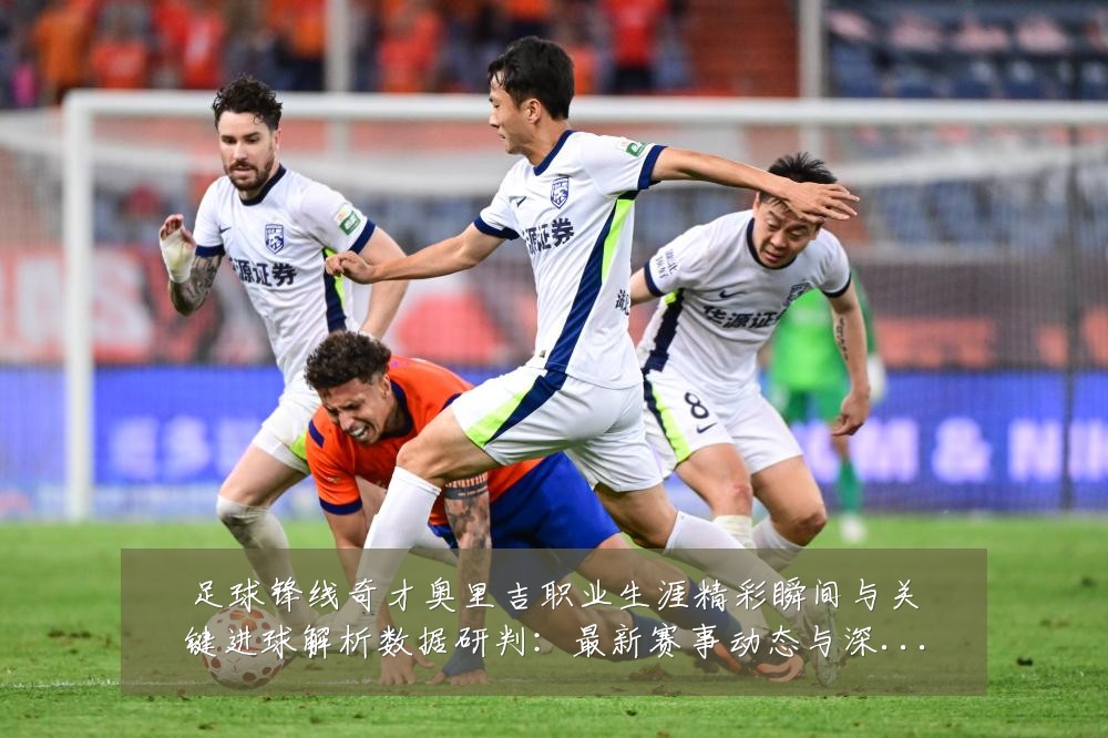 足球锋线奇才奥里吉职业生涯精彩瞬间与关键进球解析数据研判:最新赛事动态与深度分析