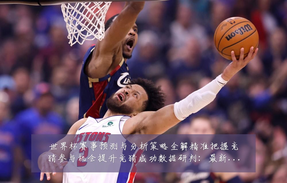 世界杯赛事预测与分析策略全解精准把握竞猜参与机会提升竞猜成功数据研判：最新赛事动态与深度分析