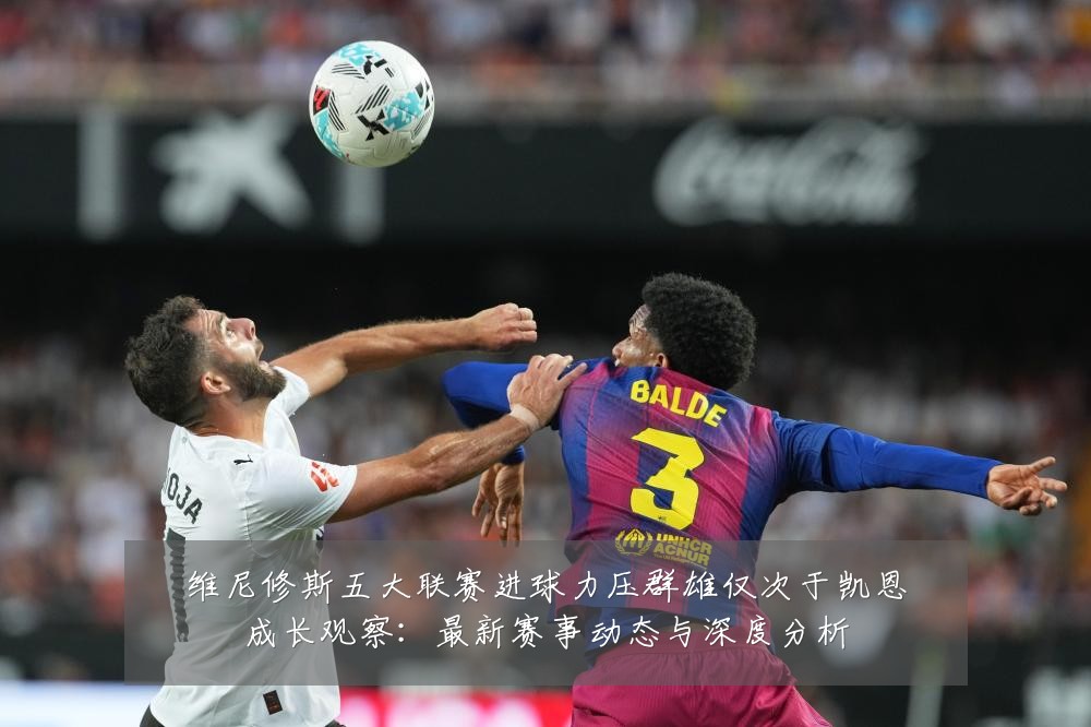 维尼修斯五大联赛进球力压群雄仅次于凯恩成长观察：最新赛事动态与深度分析