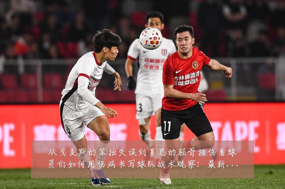 从戈麦斯的笨拙失误到基恩的胫骨挫伤看球员们如何用伤病书写球队战术观察：最新赛事动态与深度分析