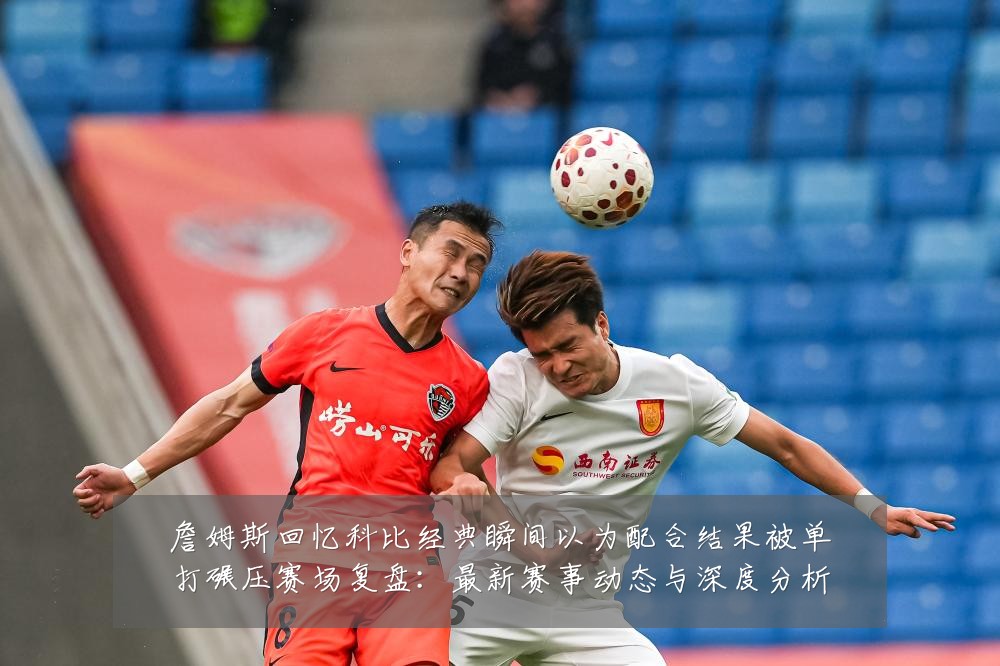 詹姆斯回忆科比经典瞬间以为配合结果被单打碾压赛场复盘:最新赛事动态与深度分析