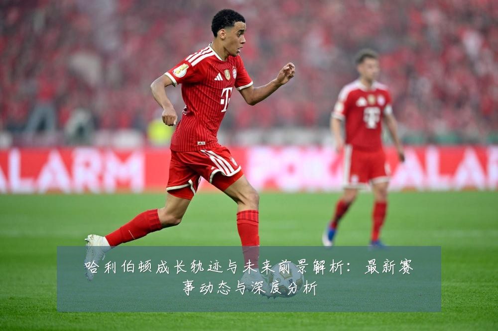 哈利伯顿成长轨迹与未来前景解析:最新赛事动态与深度分析