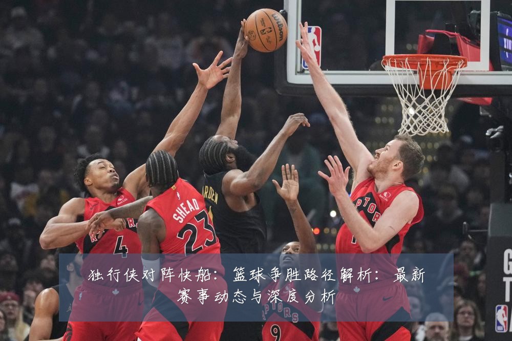 独行侠对阵快船：篮球争胜路径解析：最新赛事动态与深度分析