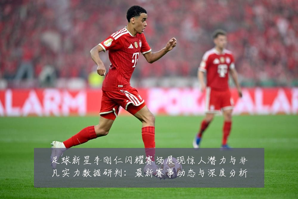 足球新星李刚仁闪耀赛场展现惊人潜力与非凡实力数据研判：最新赛事动态与深度分析